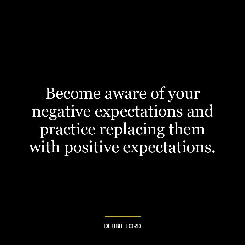 Become aware of your negative expectations and practice replacing them with positive expectations.