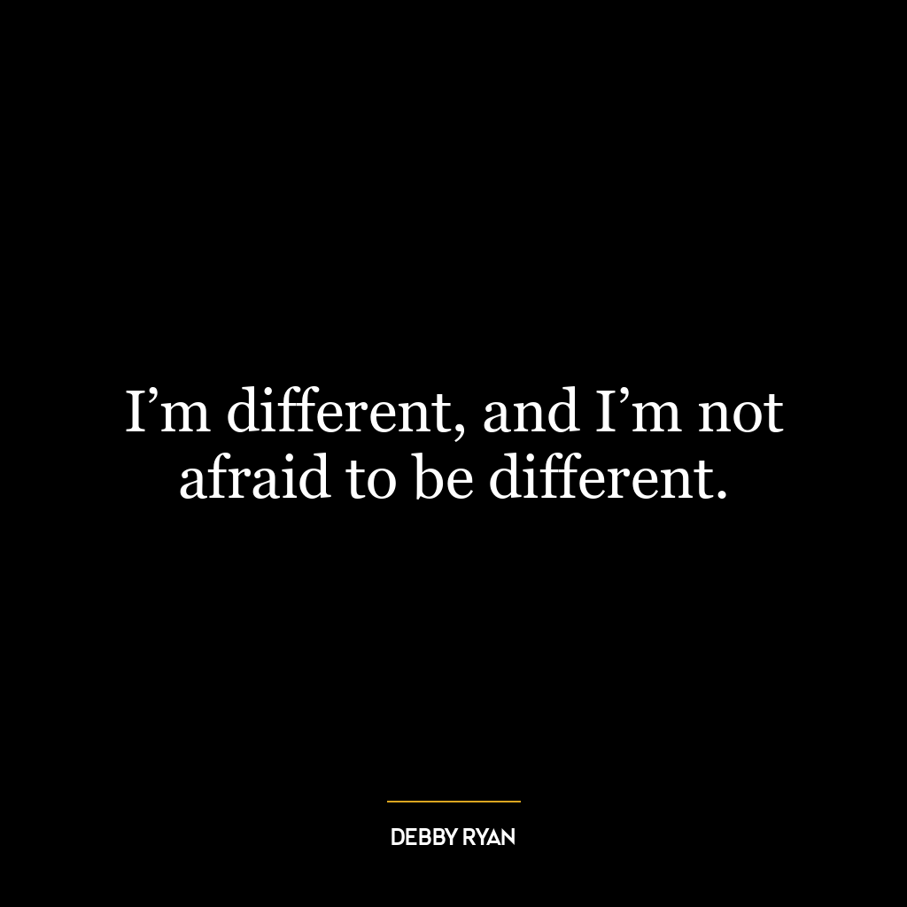 I’m different, and I’m not afraid to be different.