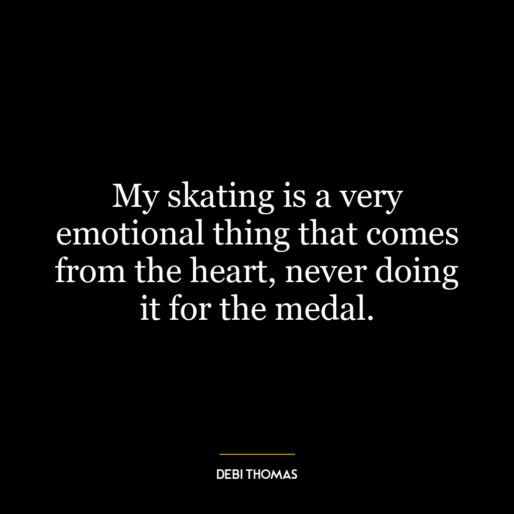 My skating is a very emotional thing that comes from the heart, never doing it for the medal.