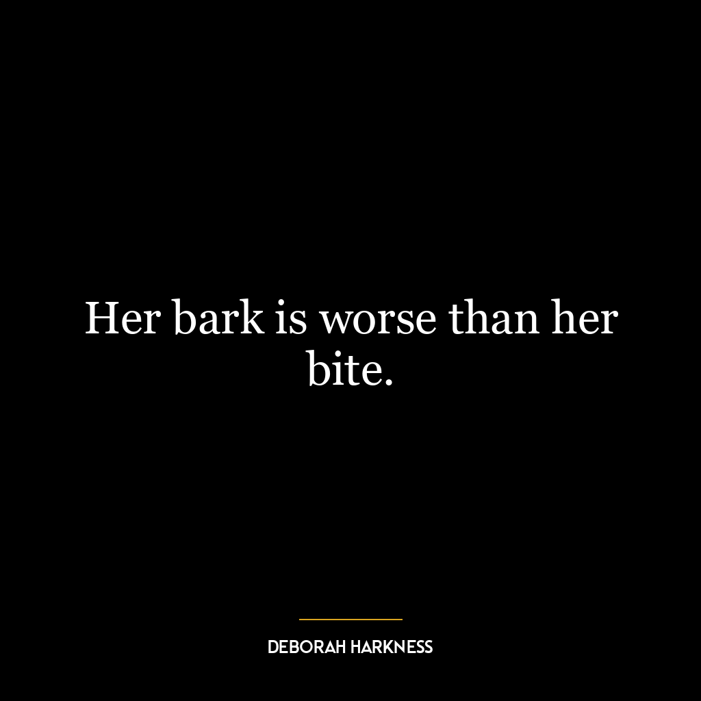 Her bark is worse than her bite.