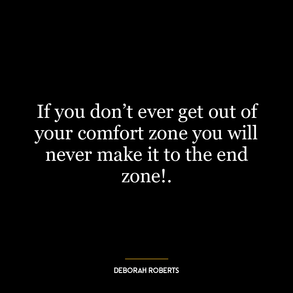 If you don’t ever get out of your comfort zone you will never make it to the end zone!.