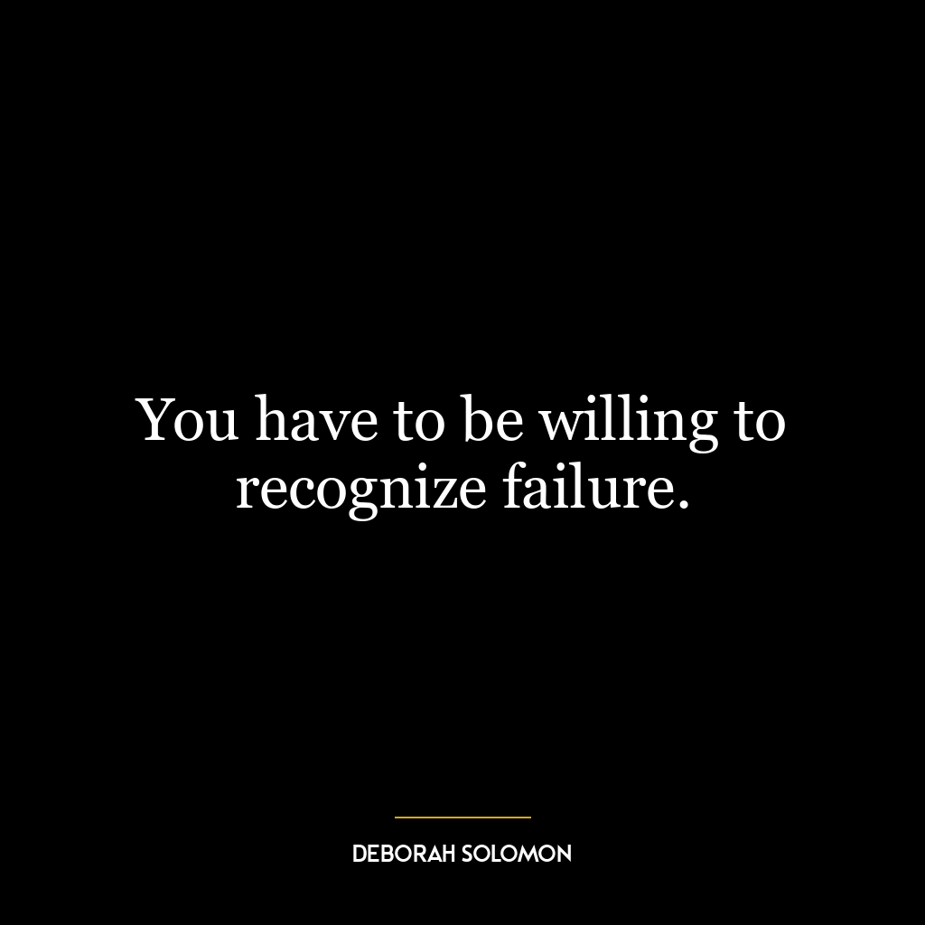 You have to be willing to recognize failure.