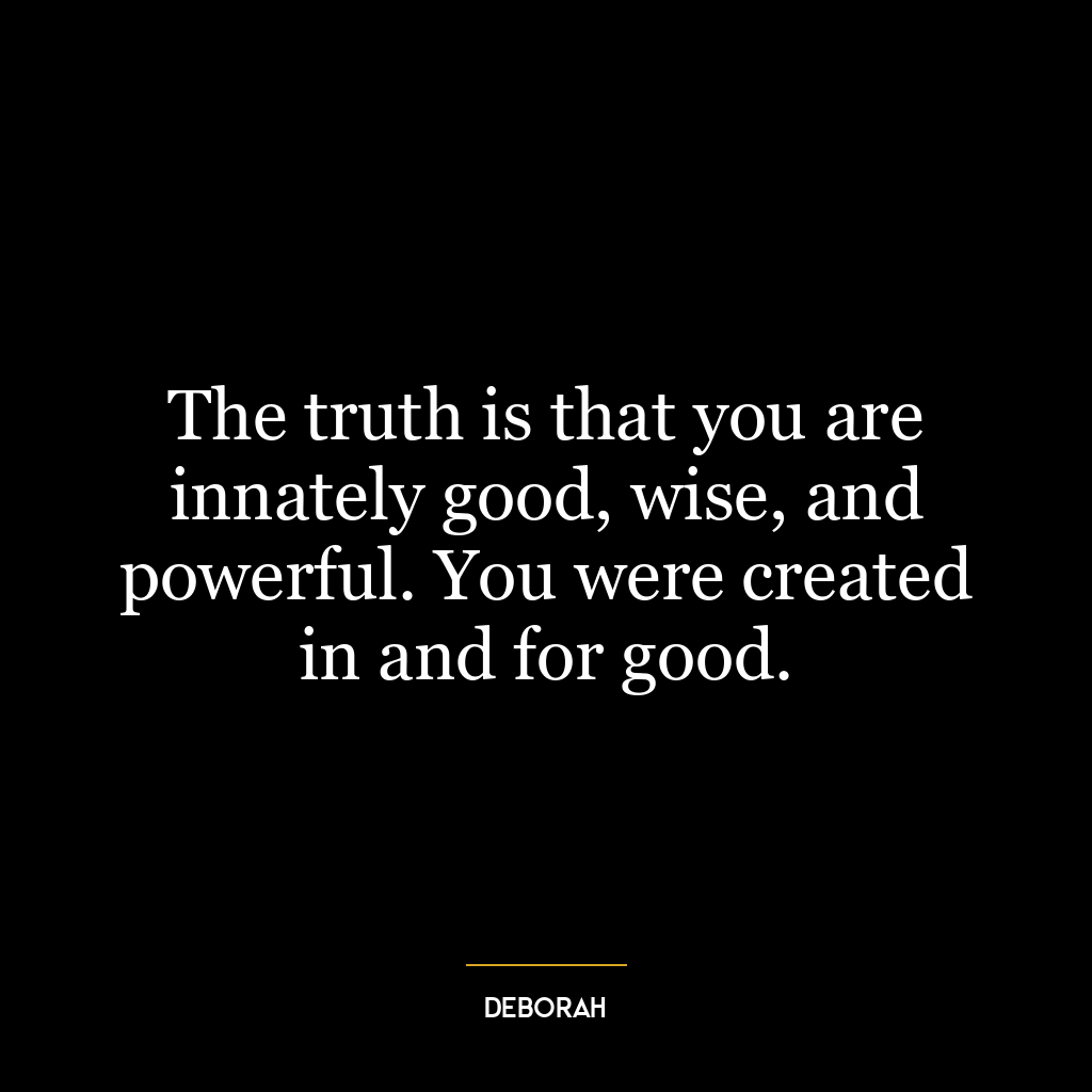 The truth is that you are innately good, wise, and powerful. You were created in and for good.