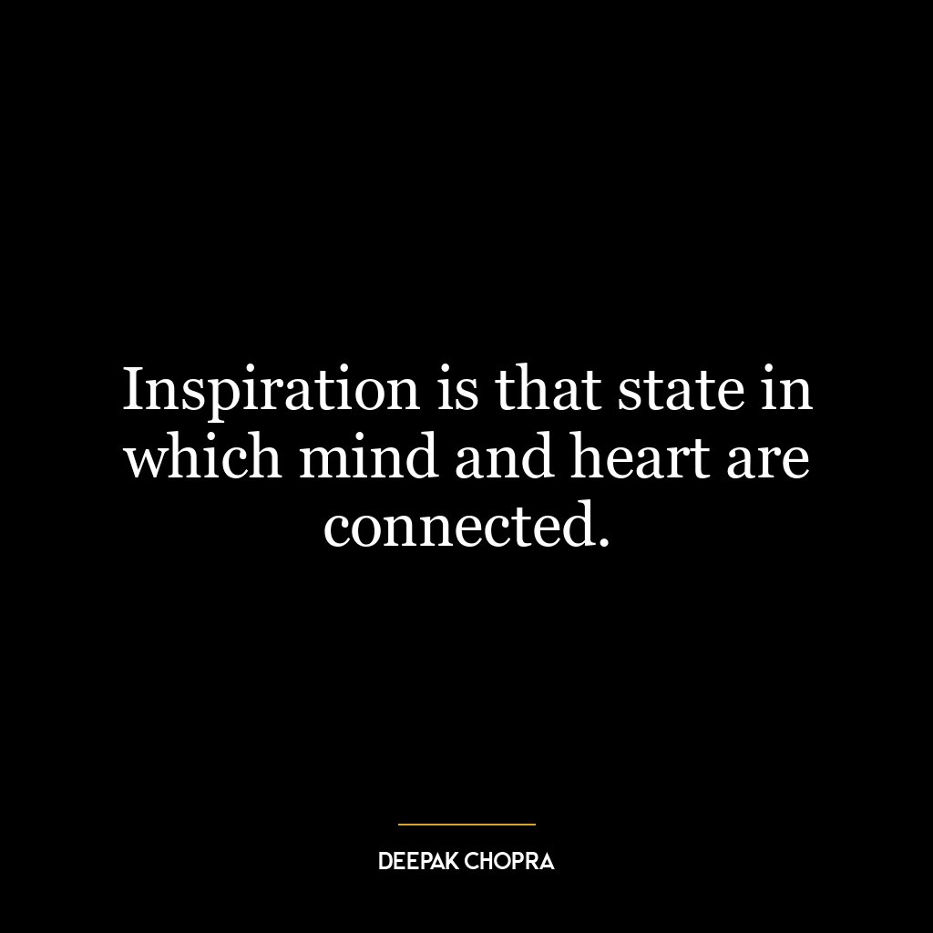 Inspiration is that state in which mind and heart are connected.