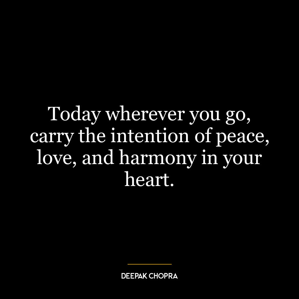 Today wherever you go, carry the intention of peace, love, and harmony in your heart.