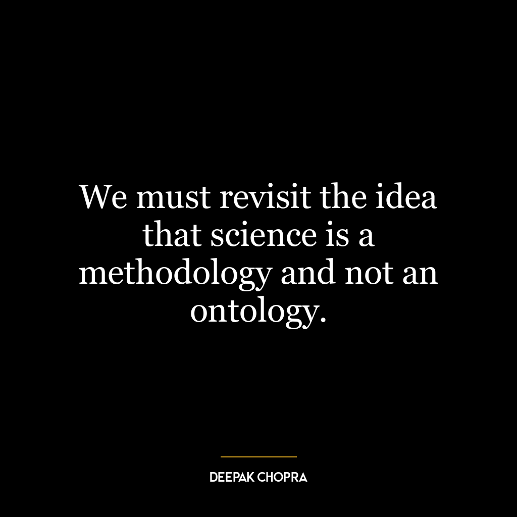 We must revisit the idea that science is a methodology and not an ontology.