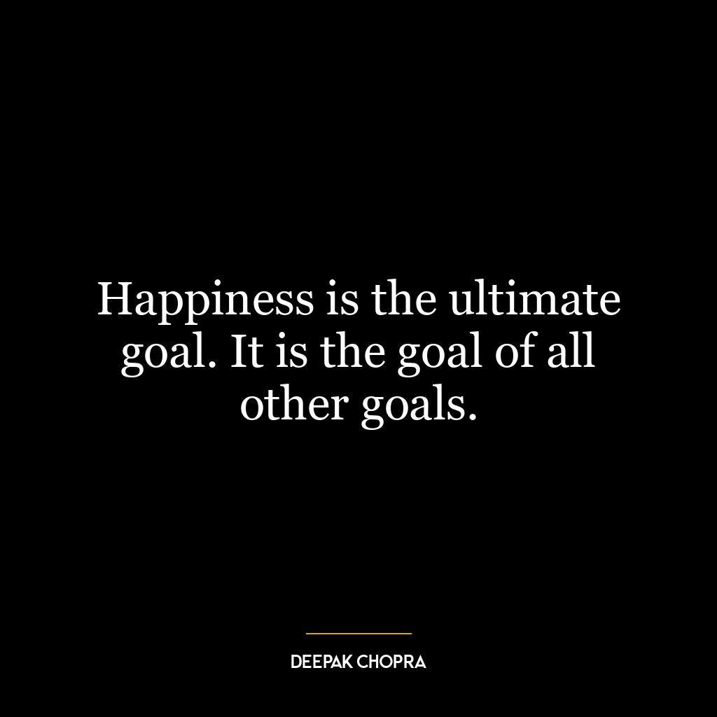 Happiness is the ultimate goal. It is the goal of all other goals.