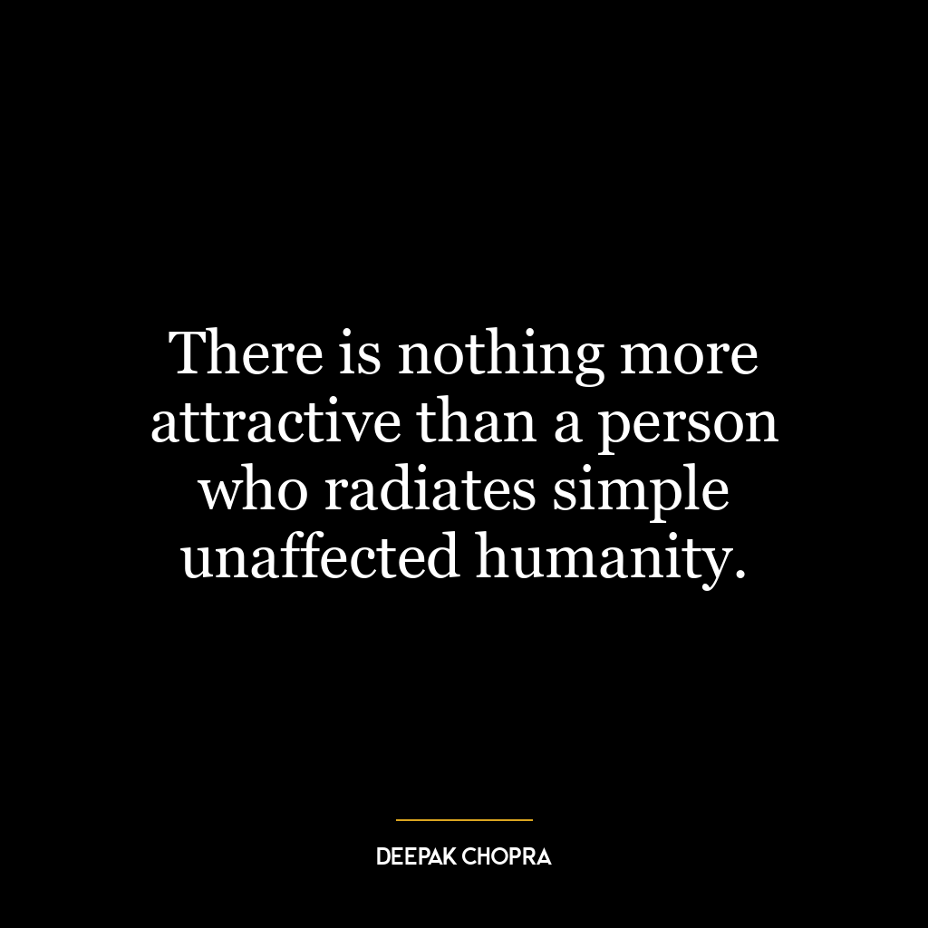 There is nothing more attractive than a person who radiates simple unaffected humanity.