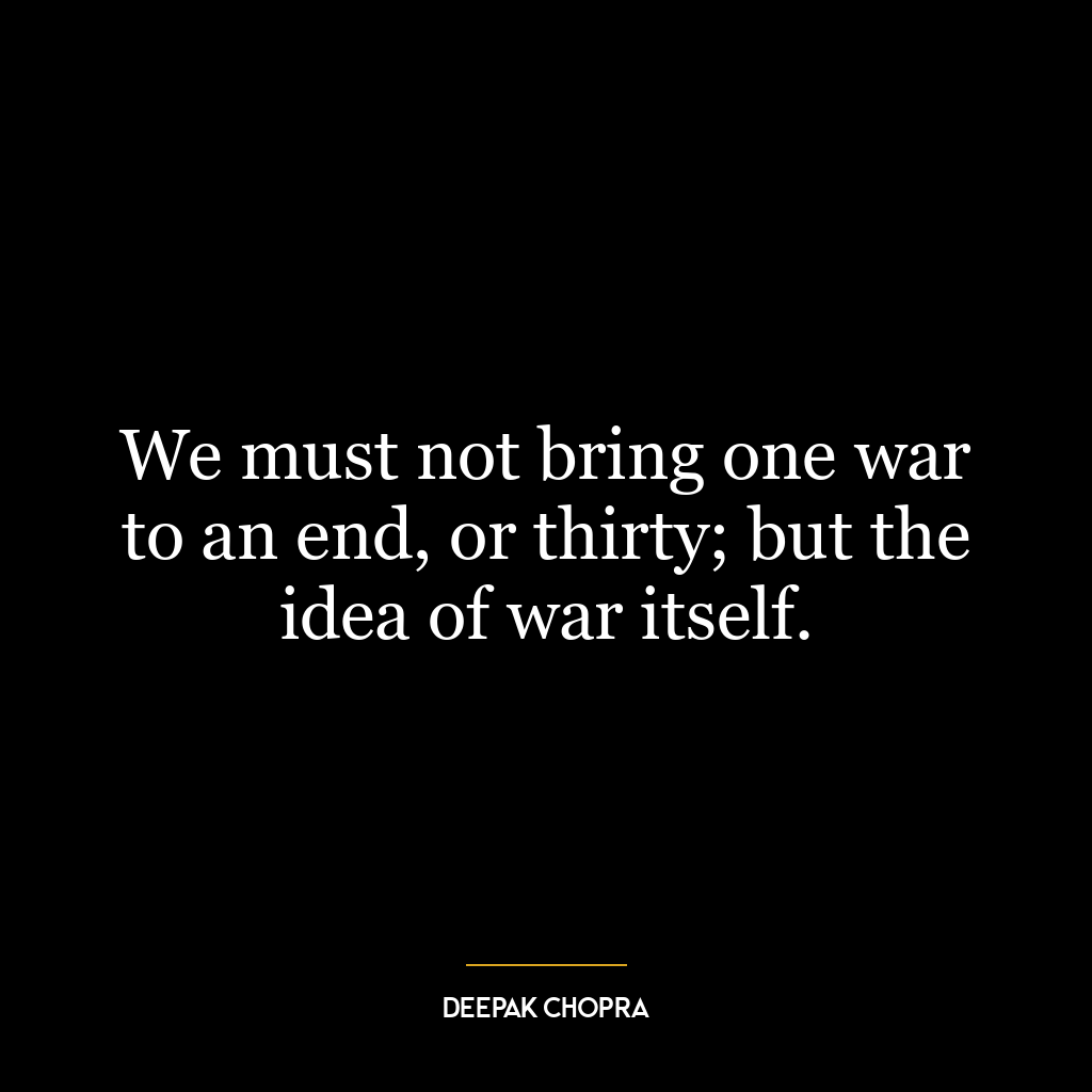 We must not bring one war to an end, or thirty; but the idea of war itself.