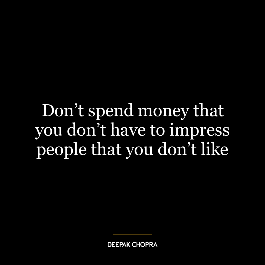 Don’t spend money that you don’t have to impress people that you don’t like