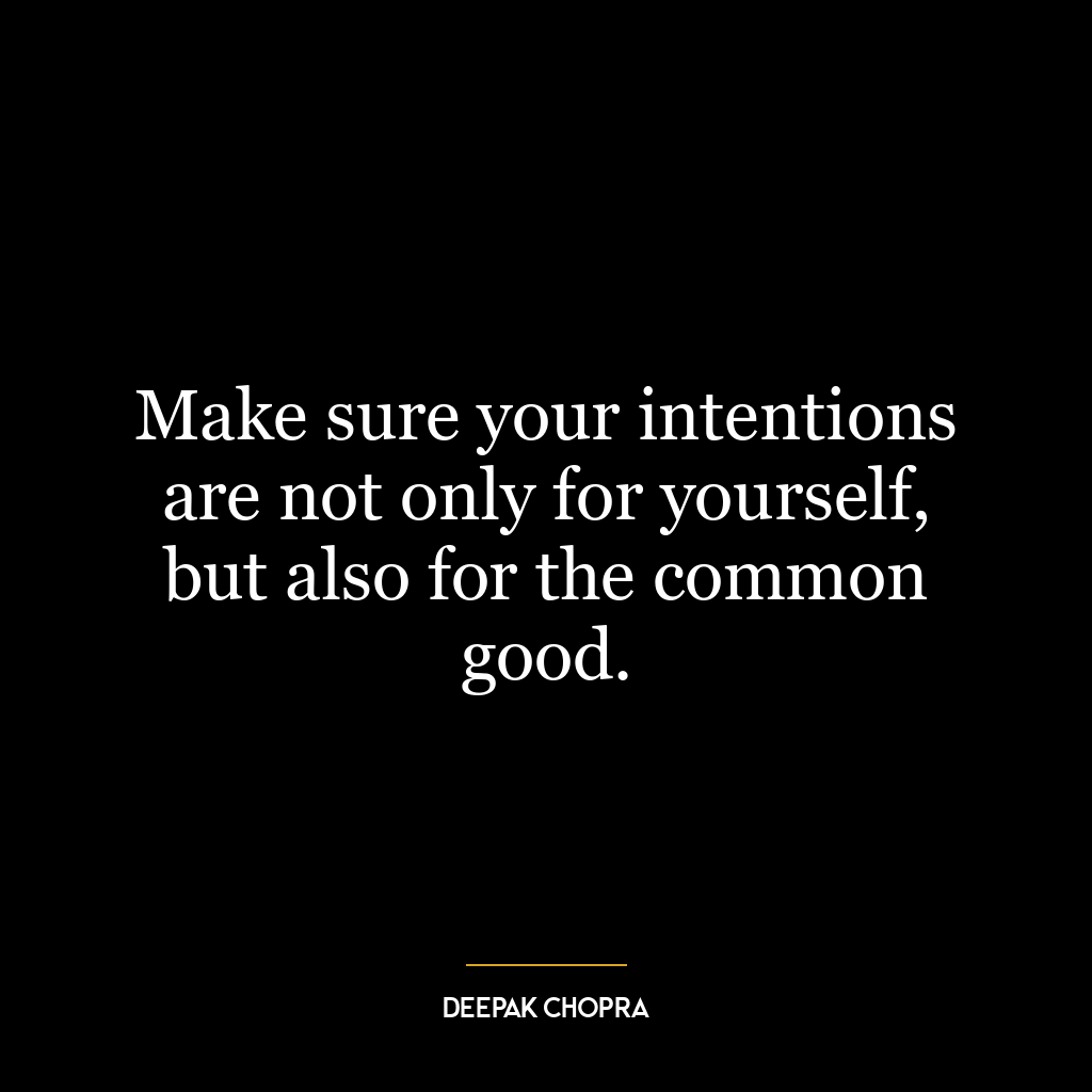 Make sure your intentions are not only for yourself, but also for the common good.