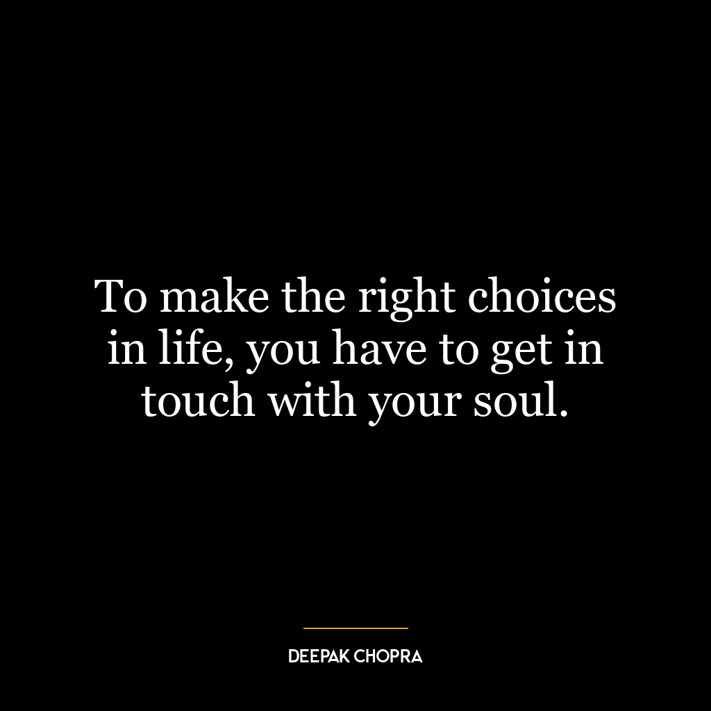 To make the right choices in life, you have to get in touch with your soul.