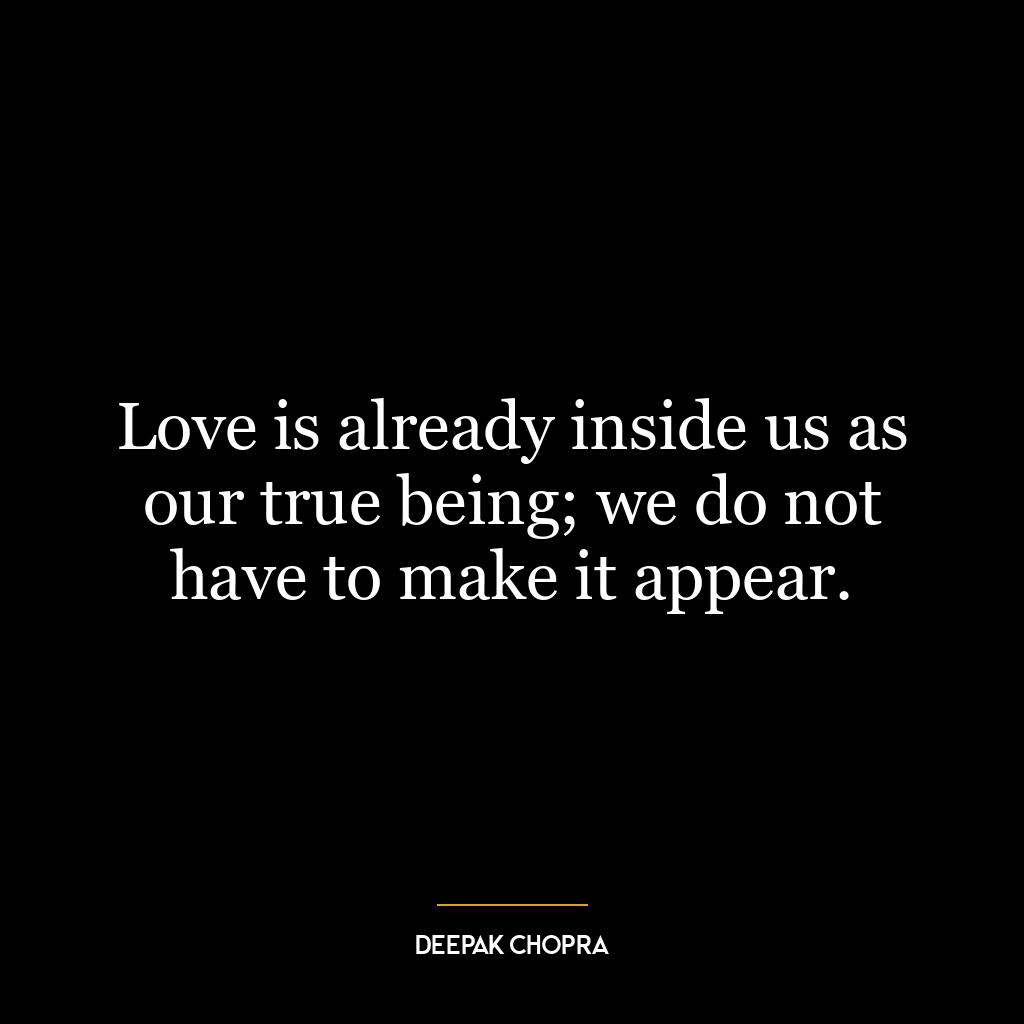 Love is already inside us as our true being; we do not have to make it appear.