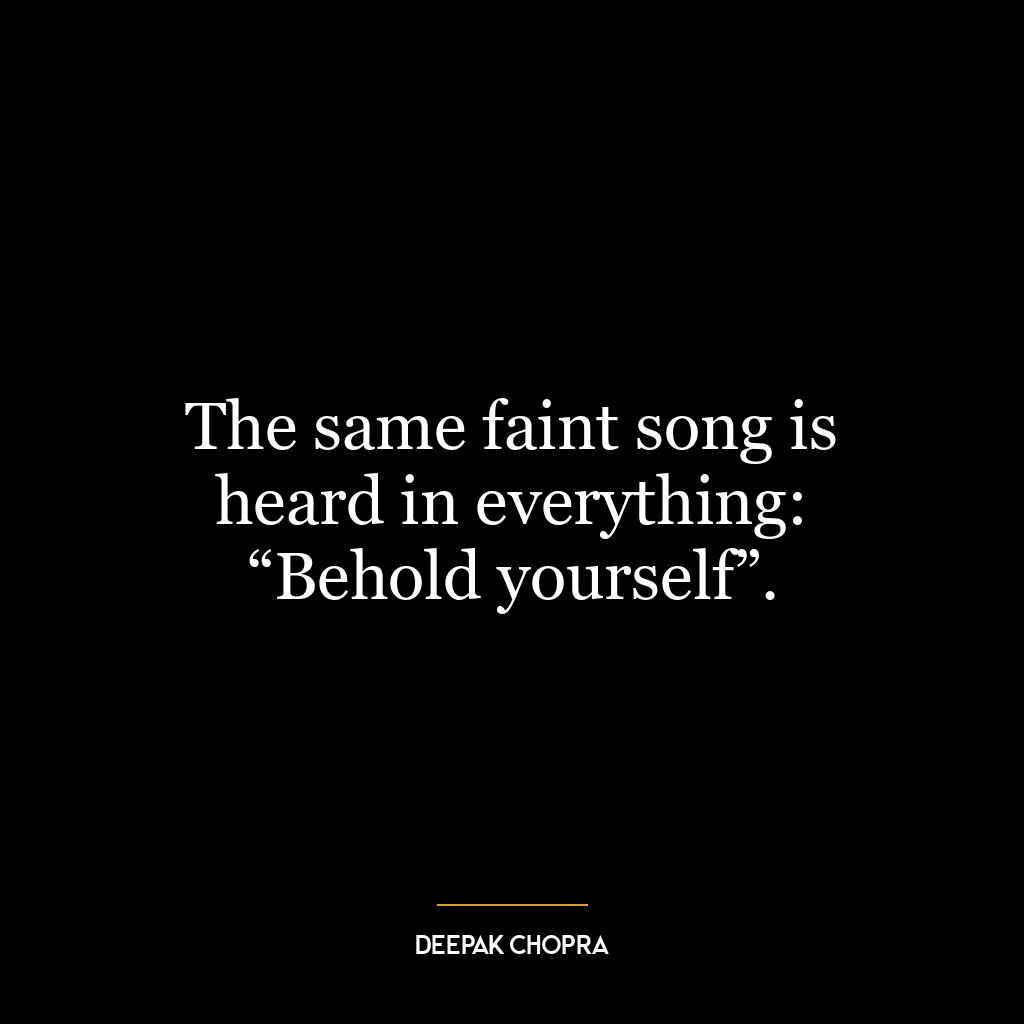 The same faint song is heard in everything: “Behold yourself”.