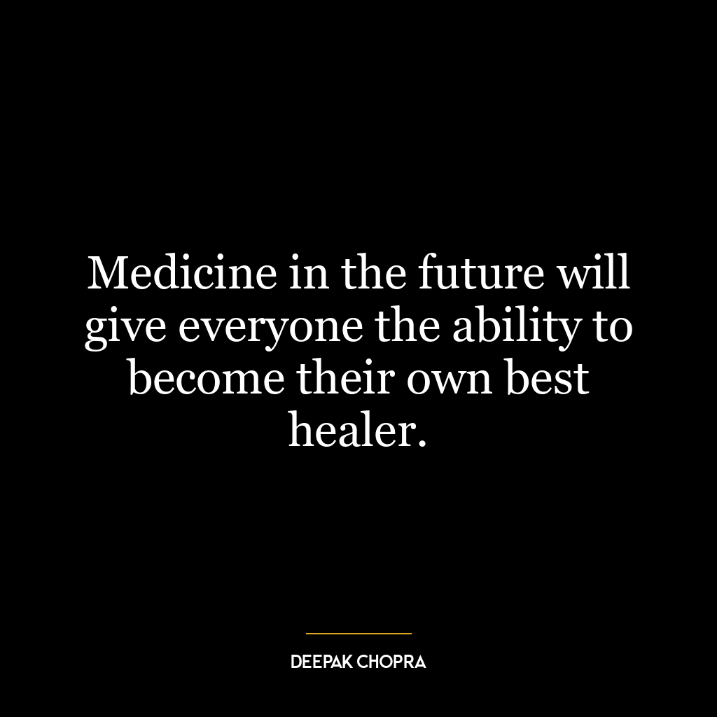 Medicine in the future will give everyone the ability to become their own best healer.