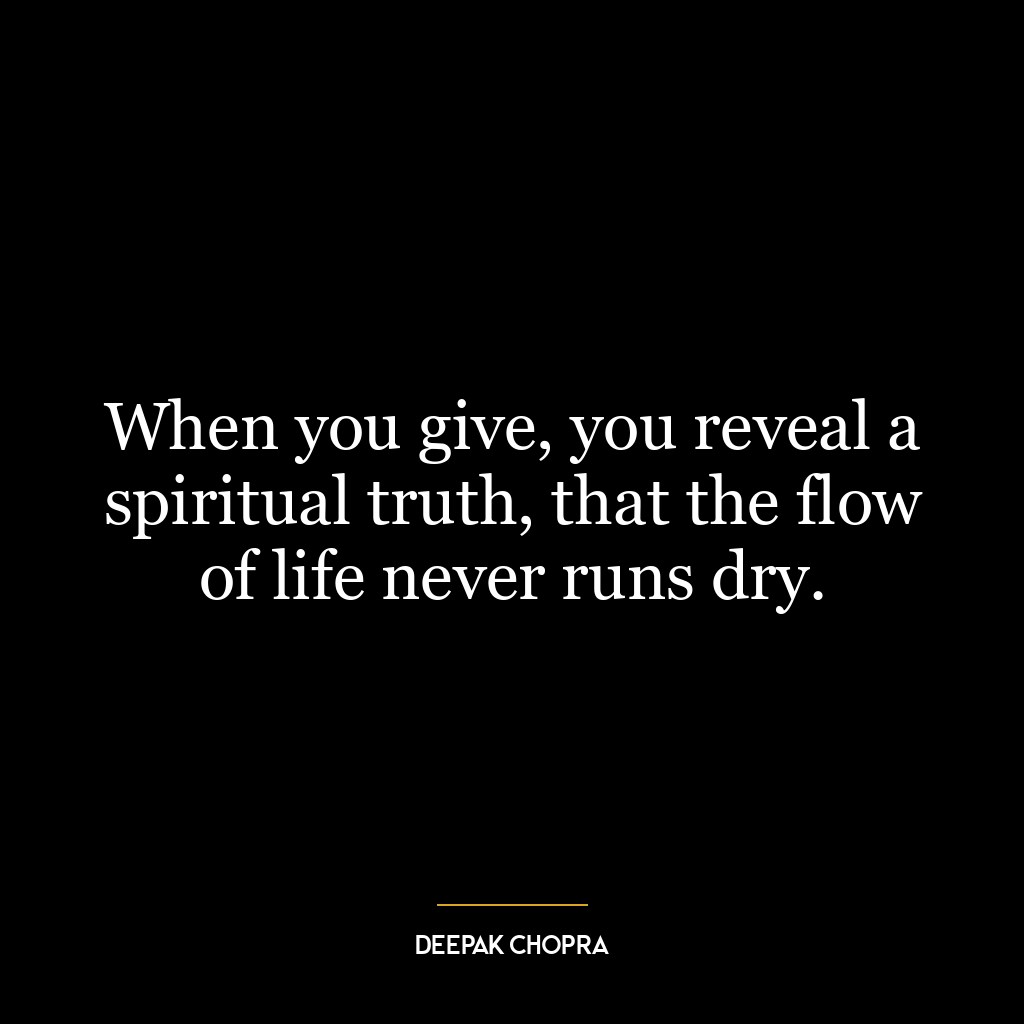 When you give, you reveal a spiritual truth, that the flow of life never runs dry.