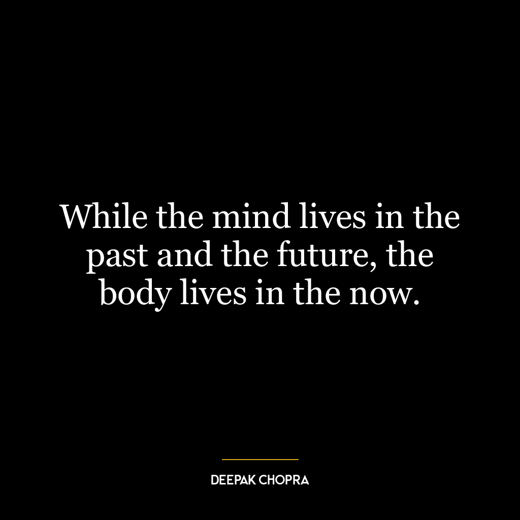 While the mind lives in the past and the future, the body lives in the now.