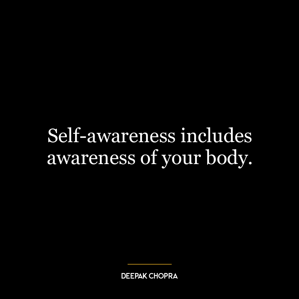 Self-awareness includes awareness of your body.