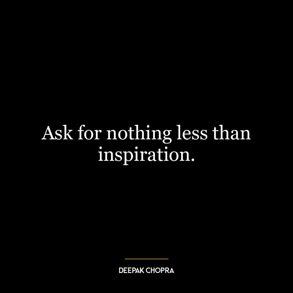 Ask for nothing less than inspiration.