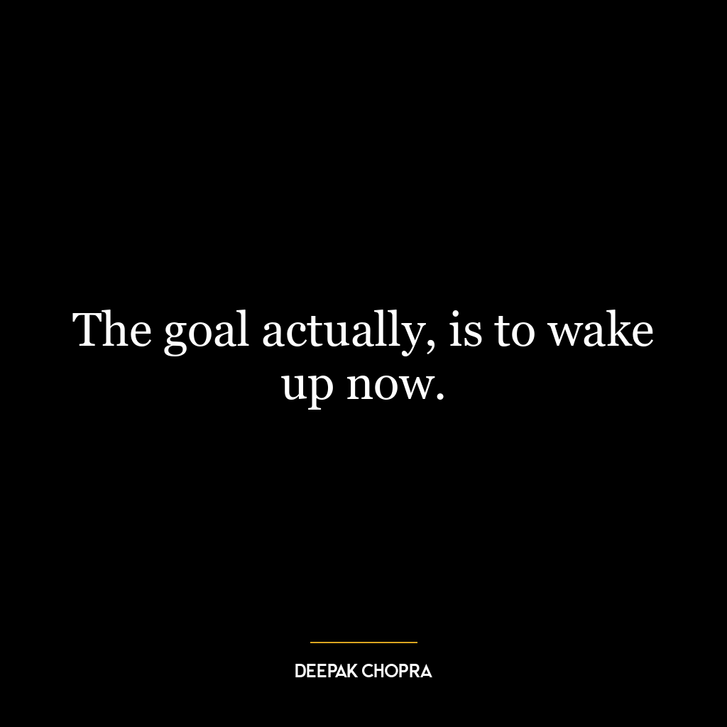 The goal actually, is to wake up now.