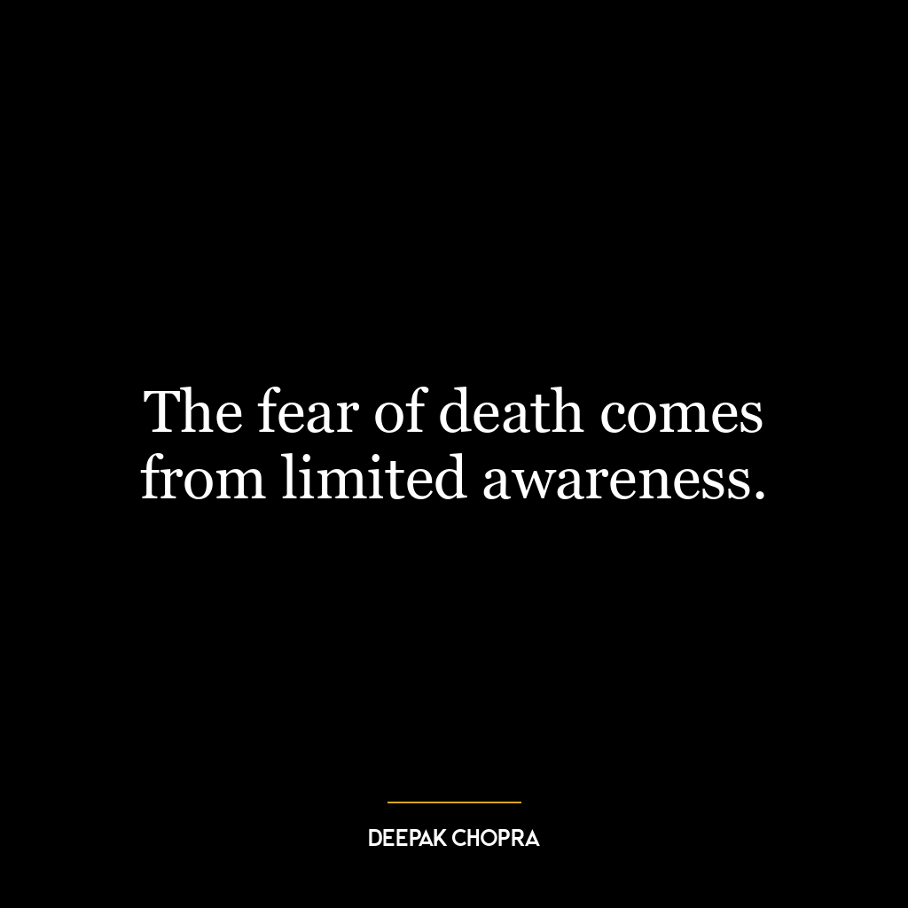 The fear of death comes from limited awareness.