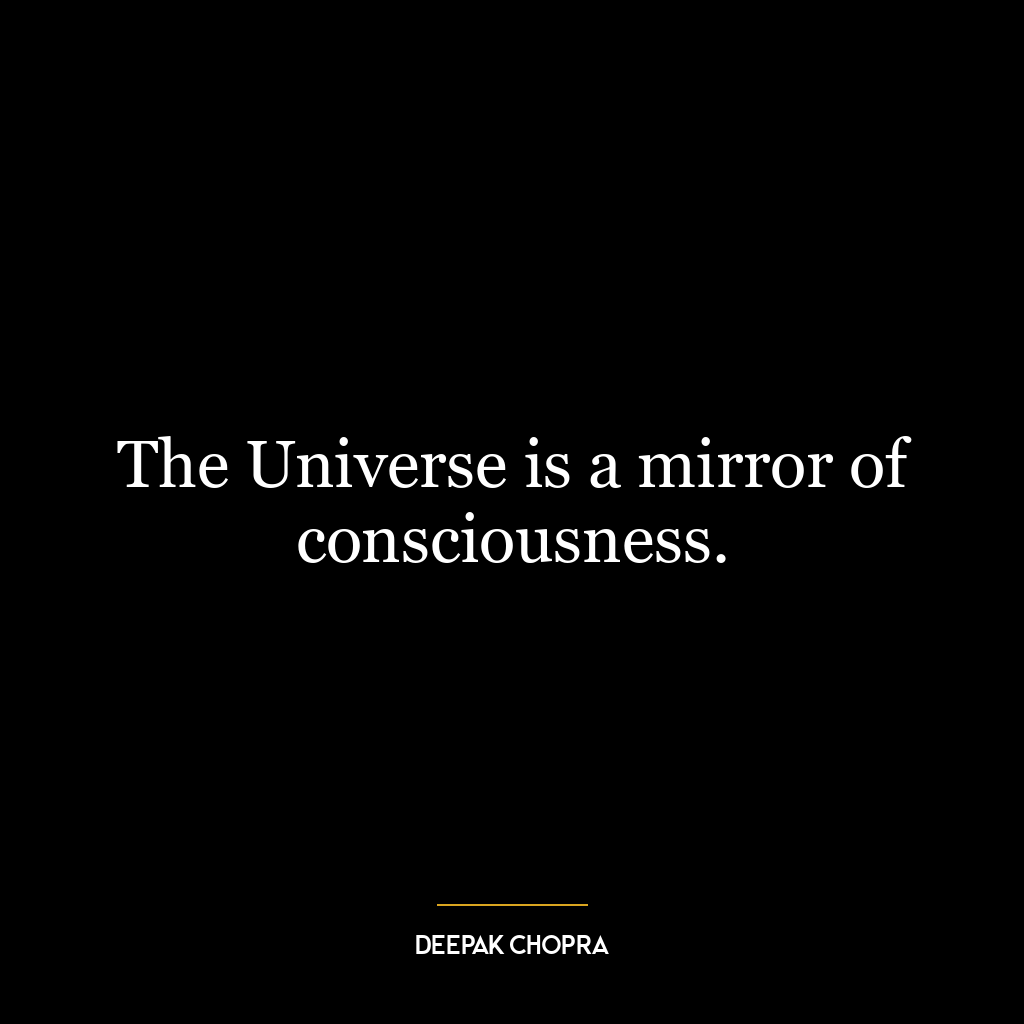 The Universe is a mirror of consciousness.