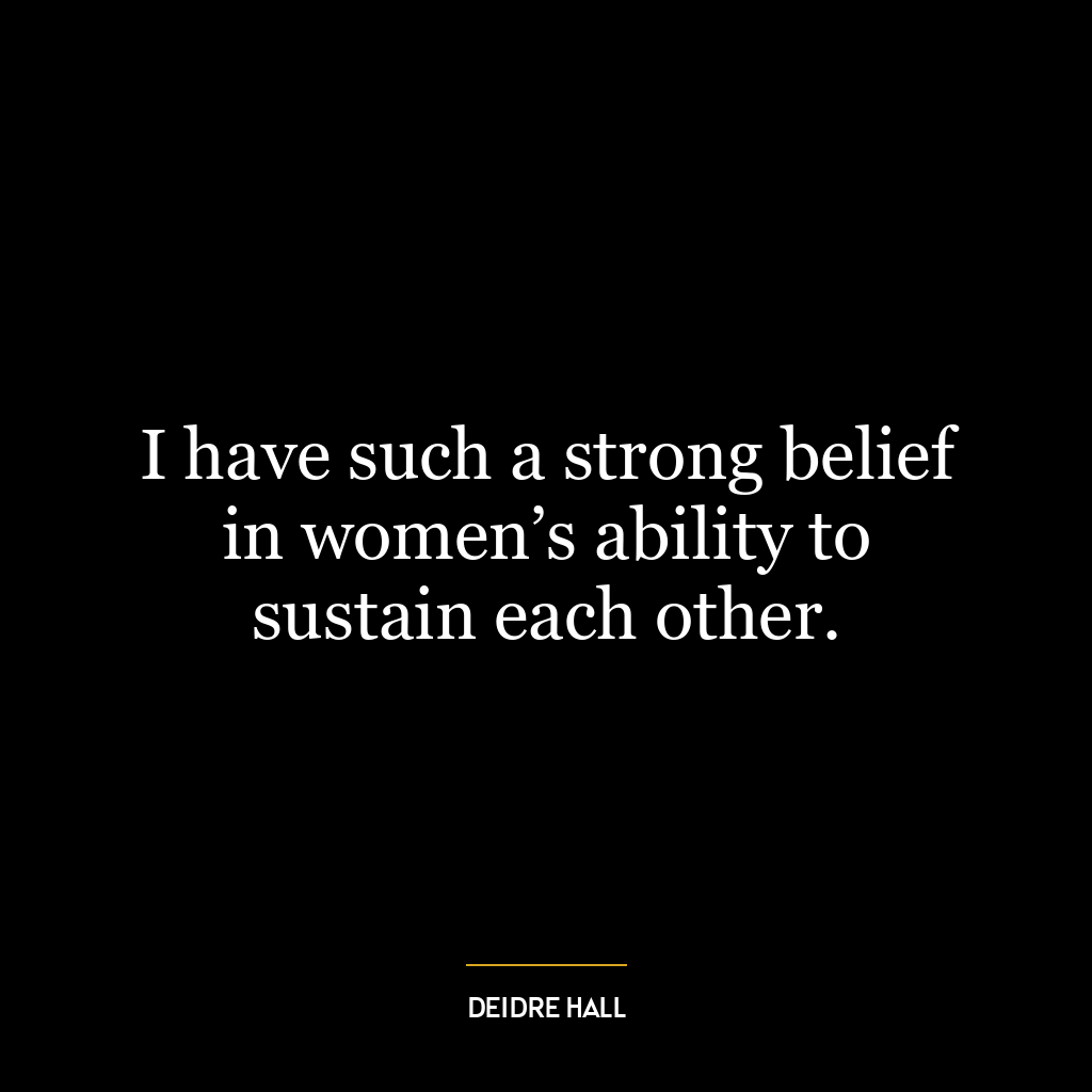 I have such a strong belief in women’s ability to sustain each other.