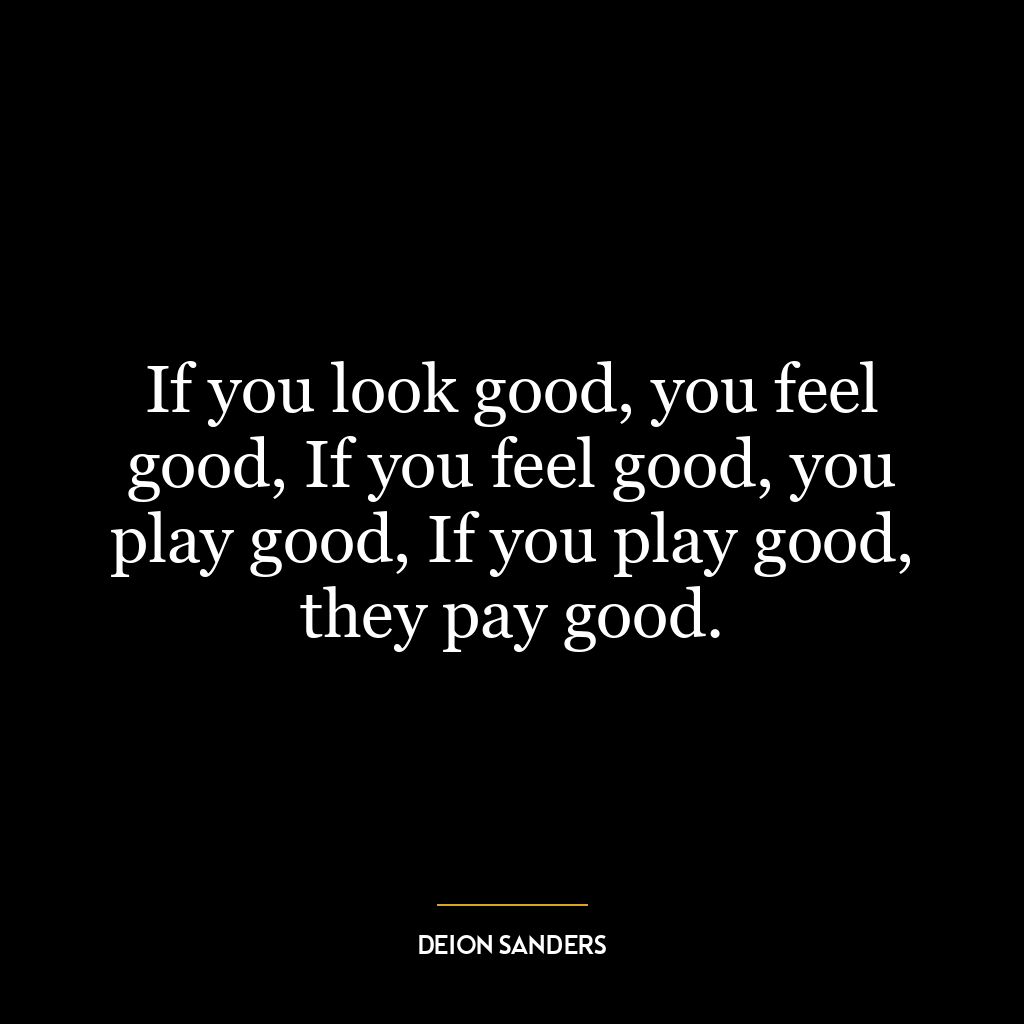 If you look good, you feel good, If you feel good, you play good, If you play good, they pay good.