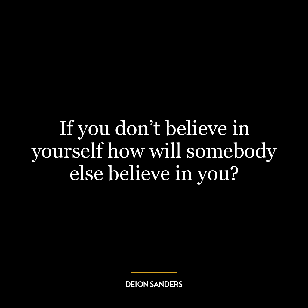 If you don’t believe in yourself how will somebody else believe in you?