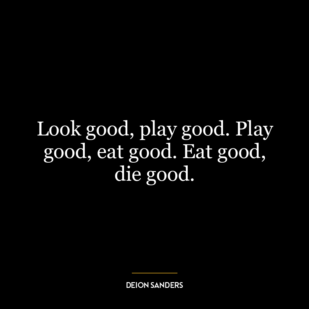 Look good, play good. Play good, eat good. Eat good, die good.