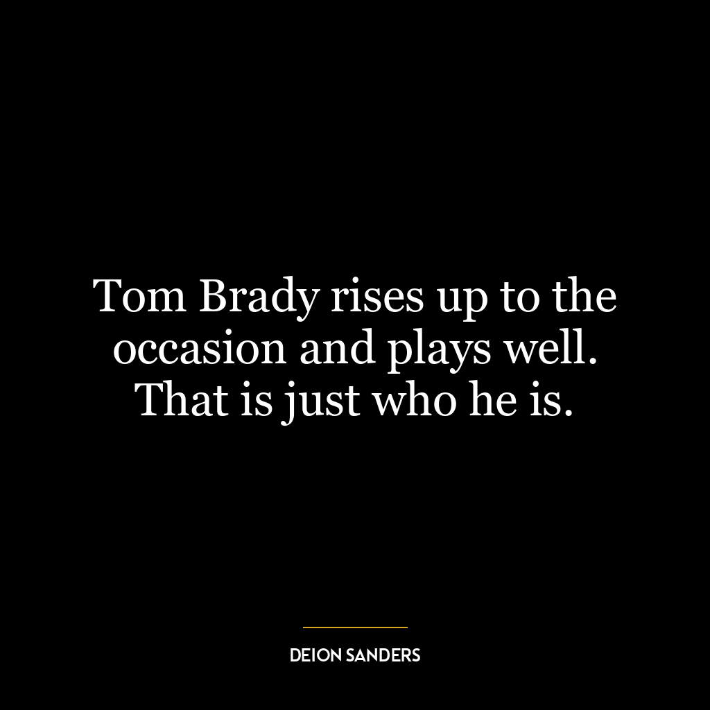 Tom Brady rises up to the occasion and plays well. That is just who he is.