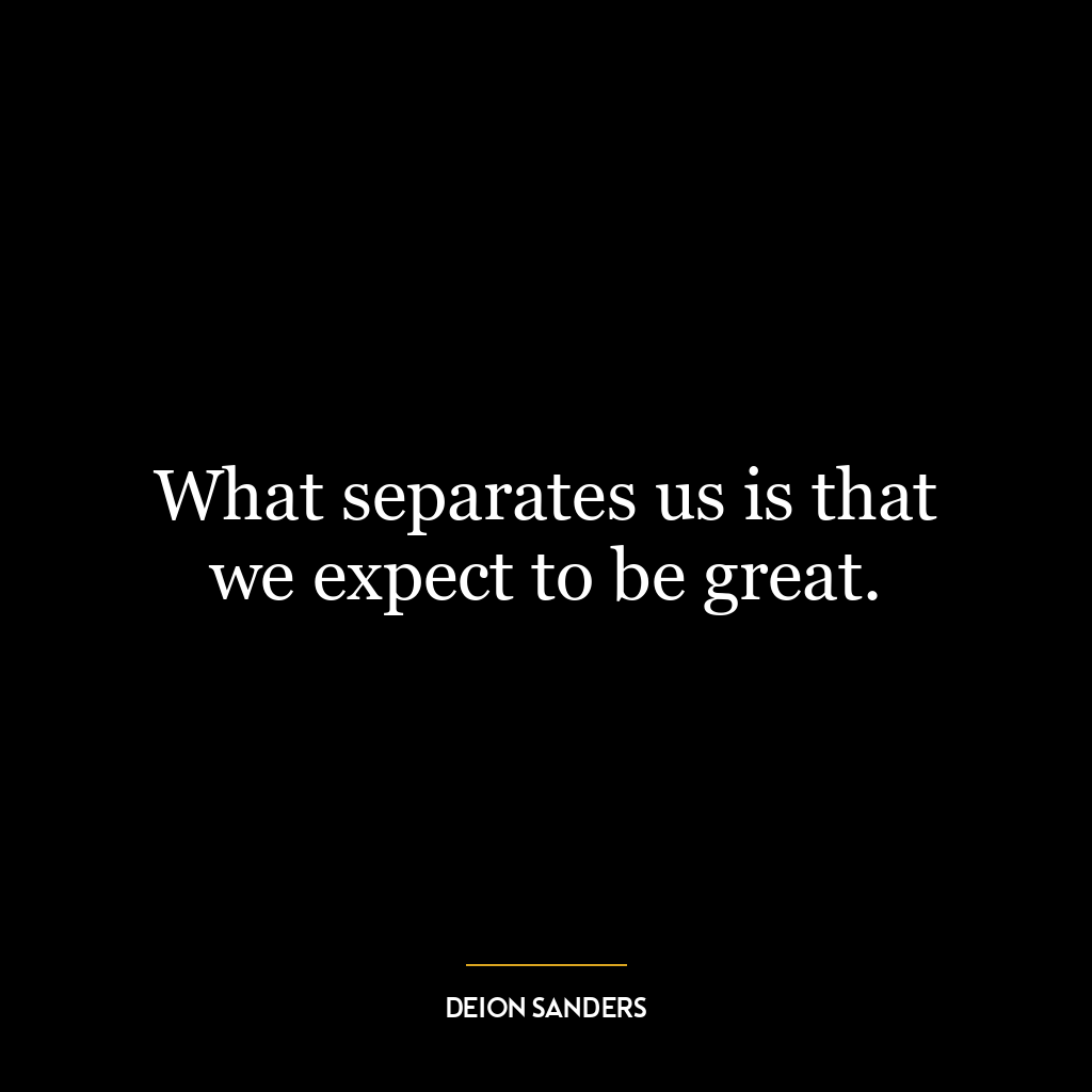 What separates us is that we expect to be great.