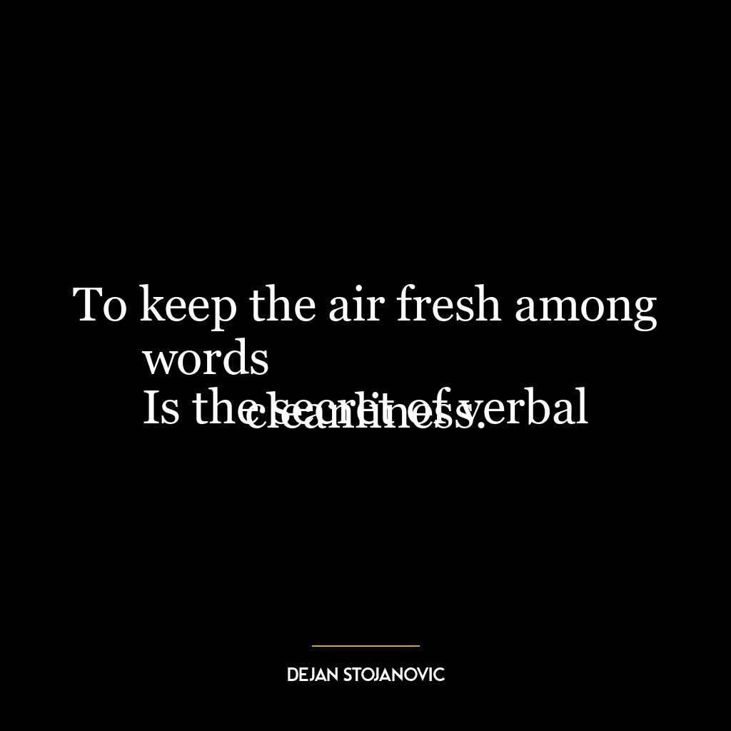 To keep the air fresh among words
Is the secret of verbal cleanliness.