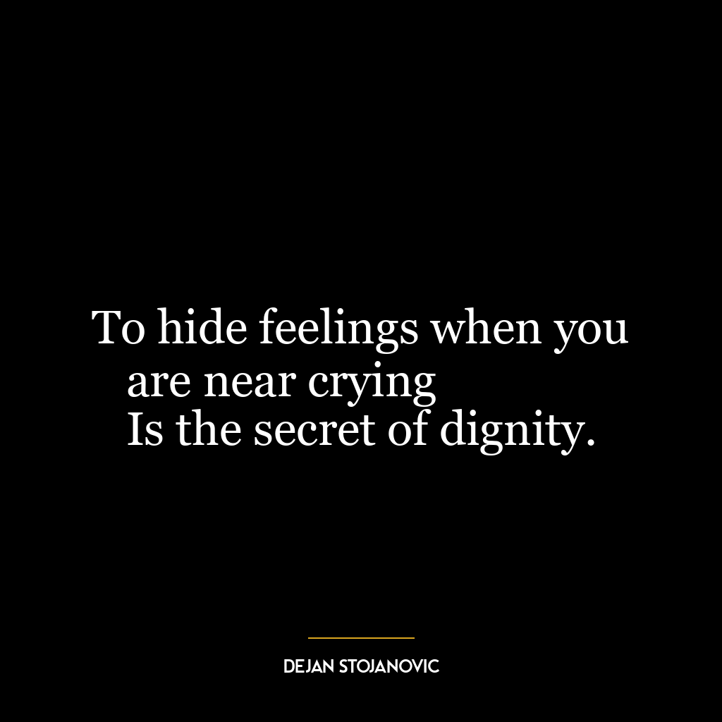 To hide feelings when you are near crying
Is the secret of dignity.