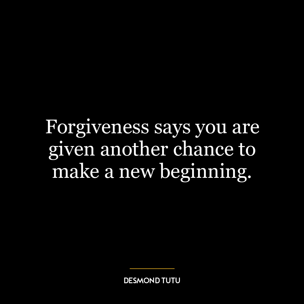 Forgiveness says you are given another chance to make a new beginning.