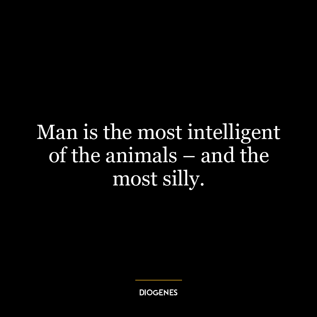 Man is the most intelligent of the animals – and the most silly.