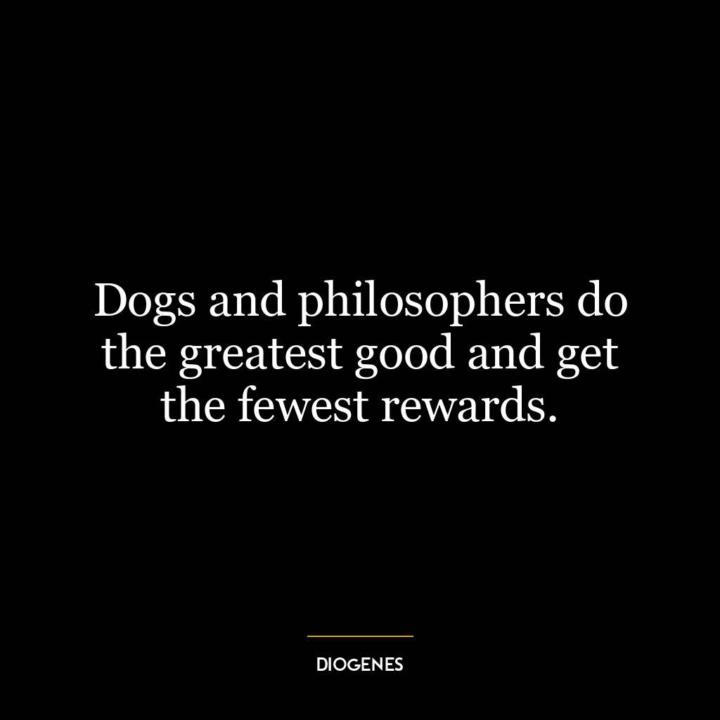 Dogs and philosophers do the greatest good and get the fewest rewards.