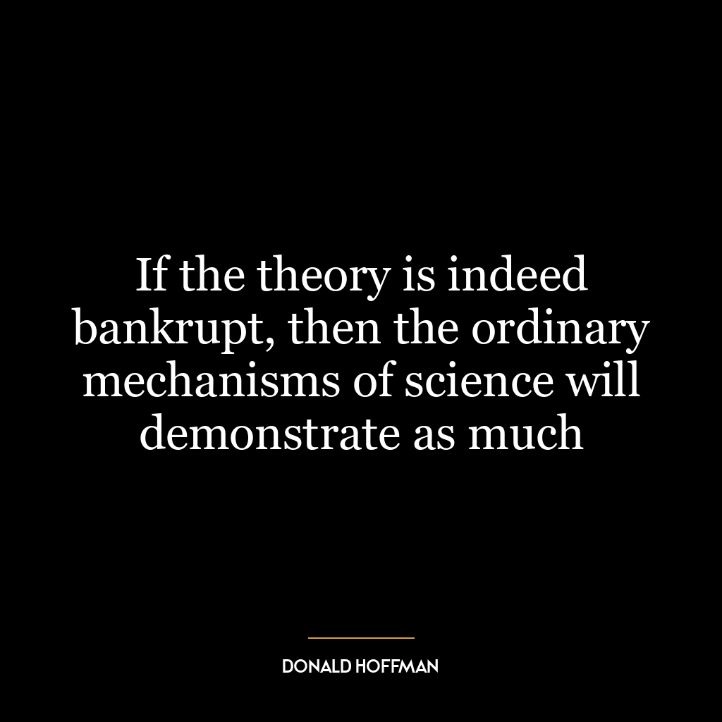 If the theory is indeed bankrupt, then the ordinary mechanisms of science will demonstrate as much