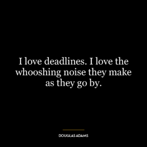 I love deadlines. I love the whooshing noise they make as they go by.