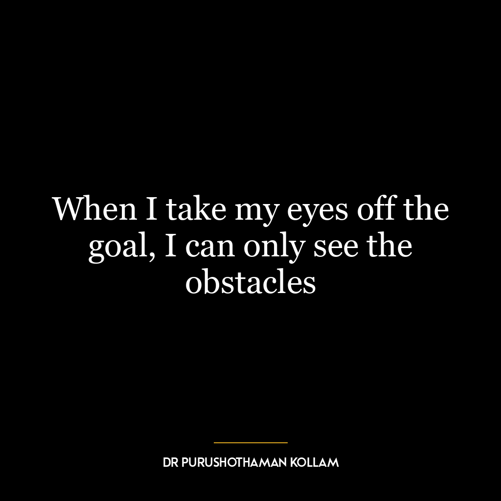 When I take my eyes off the goal, I can only see the obstacles