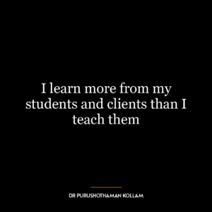 I learn more from my students and clients than I teach them