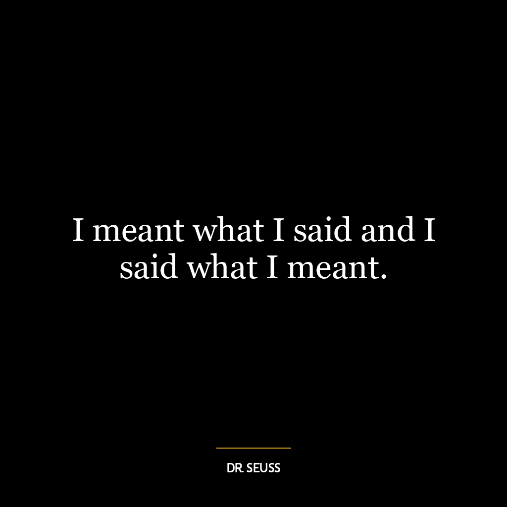 I meant what I said and I said what I meant.