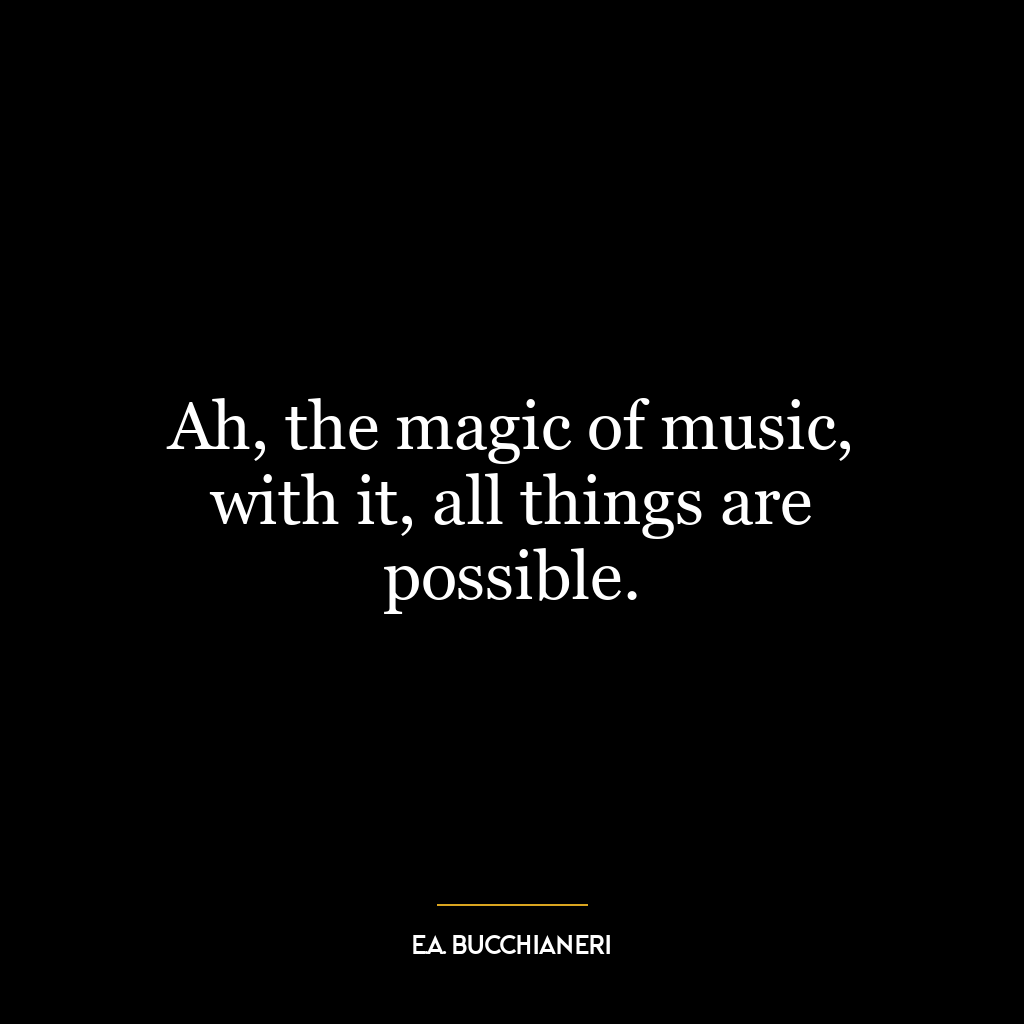 Ah, the magic of music, with it, all things are possible.