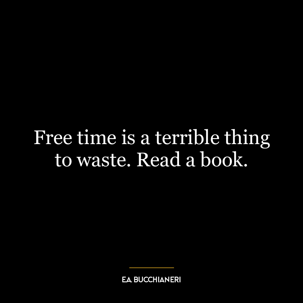 Free time is a terrible thing to waste. Read a book.