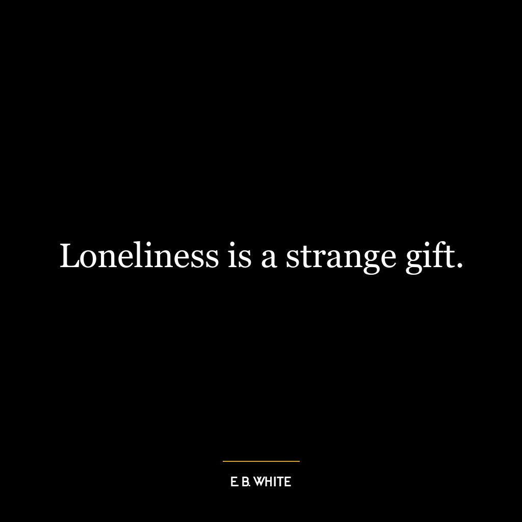 Loneliness is a strange gift.