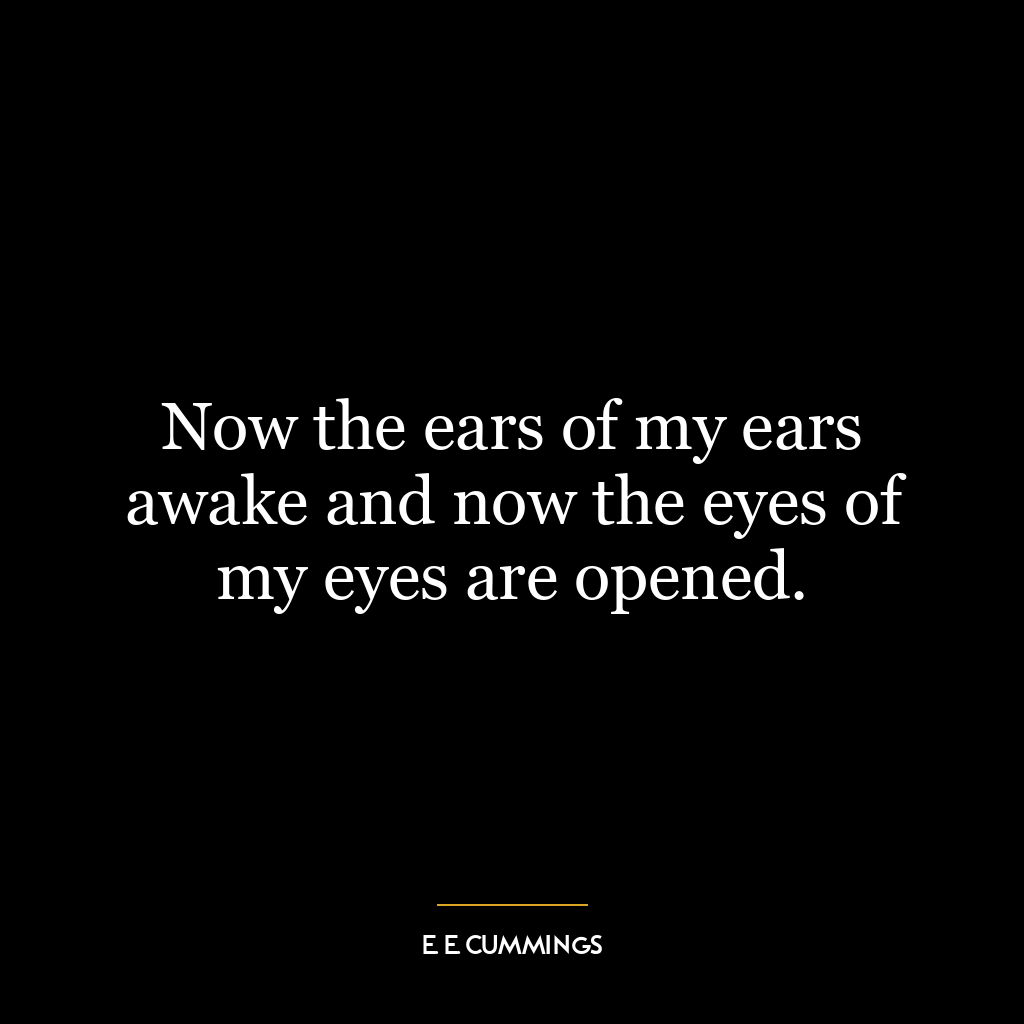 Now the ears of my ears awake and now the eyes of my eyes are opened.