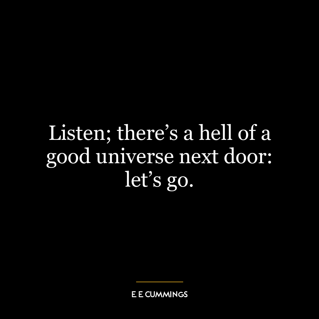 Listen; there’s a hell of a good universe next door: let’s go.