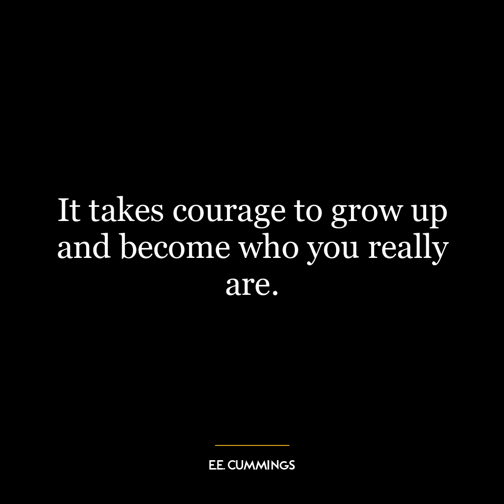 It takes courage to grow up and become who you really are.