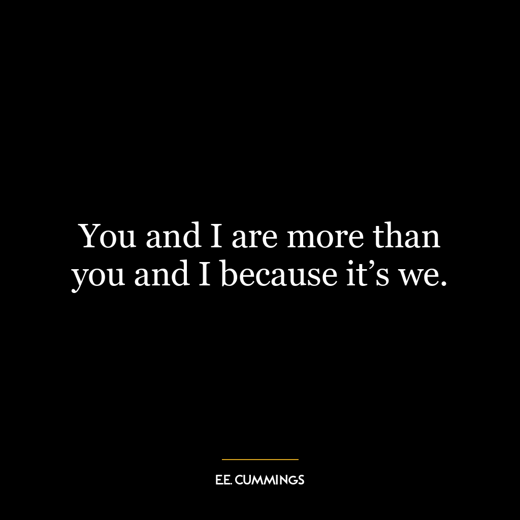 You and I are more than you and I because it’s we.