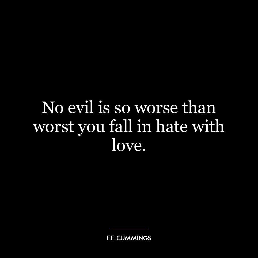 No evil is so worse than worst you fall in hate with love.